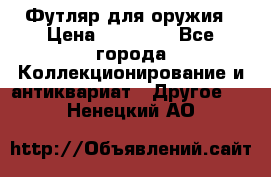 Футляр для оружия › Цена ­ 20 000 - Все города Коллекционирование и антиквариат » Другое   . Ненецкий АО